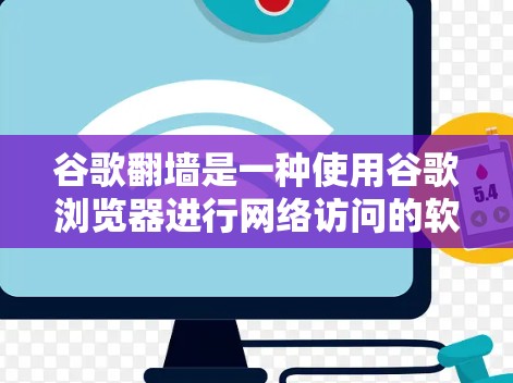谷歌翻墙是一种使用谷歌浏览器进行网络访问的软件，旨在满足特定需求，例如在某些国家或地区访问外部网站。以下是关于谷歌翻墙的详细信息