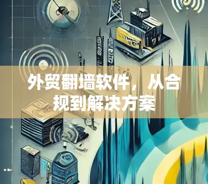 外贸翻墙软件,从合规到解决方案