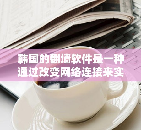 韩国的翻墙软件是一种通过改变网络连接来实现网络管理的工具,主要用于在特定设备上连接互联网。以下是关于韩国翻墙软件的详细分析