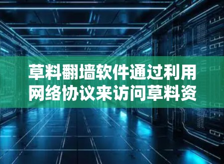 草料翻墙软件通过利用网络协议来访问草料资源，以下是其工作流程的详细步骤