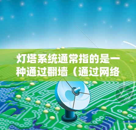灯塔系统通常指的是一种通过翻墙(通过网络设备连接到外部网络)来伪造或攻击特定设备的恶意软件或程序。翻墙技术是网络安全中常用的手段之一,用于隐藏设备的物理位置(如物理门禁、智能卡等)以绕过设备的限制