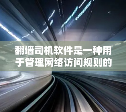 翻墙司机软件是一种用于管理网络访问规则的工具，通过软件自动安装和管理翻墙驱动，允许用户设置翻墙规则，包括哪些网站可以访问，哪些不能访问，以及如何动态调整和管理这些翻墙策略。以下是详细的步骤和信息