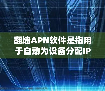 翻墙APN软件是指用于自动为设备分配IP地址的网络通信协议。这些软件可以帮助用户将手机、电脑或平板连接到互联网，无需手动设置设备之间的连接