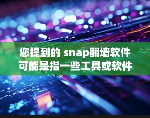 您提到的 snap翻墙软件可能是指一些工具或软件，用于将网页翻转到另一端，或者用于翻墙操作。以下是一些可能与翻墙相关的软件推荐
