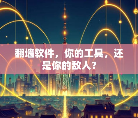 翻墙软件，你的工具，还是你的敌人？