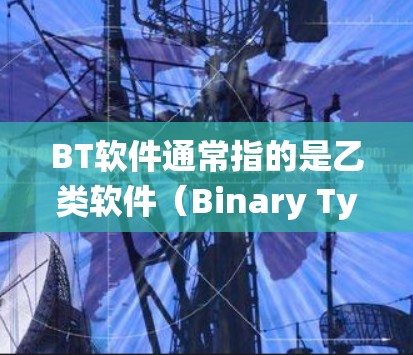 BT软件通常指的是乙类软件（Binary Type Software）在中国法律中被禁止传播信息和进行恶意活动。如果您的系统遇到BT软件翻墙的问题，通常是指通过防火墙等技术来绕过这些限制