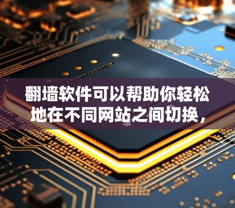 翻墙软件可以帮助你轻松地在不同网站之间切换，但使用时需要遵守相关法律法规和网络安全原则。以下是一些推荐的翻墙软件及其使用方法