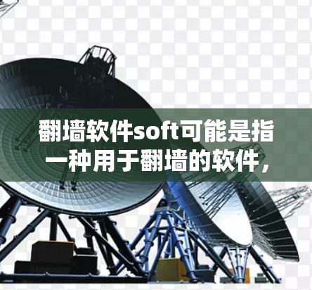 翻墙软件soft可能是指一种用于翻墙的软件,具体含义可能因软件而异。以下是一些可能的解释