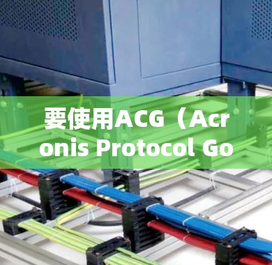 要使用ACG(Acronis Protocol Goods)来翻墙访问异构网络资源,您可以按照以下步骤操作