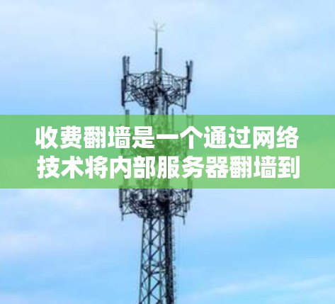 收费翻墙是一个通过网络技术将内部服务器翻墙到外部服务器以管理访问控制和数据传输的功能。以下是一个详细的步骤指南,帮助您理解和实施收费翻墙