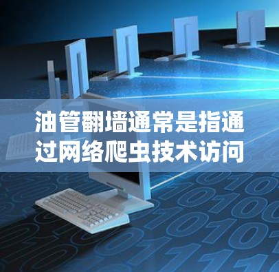 油管翻墙通常是指通过网络爬虫技术访问特定网站，如油管网站，获取信息。油管爬虫是一种利用网络爬虫技术访问特定网站的技术，通常用于获取网站内容、数据或服务