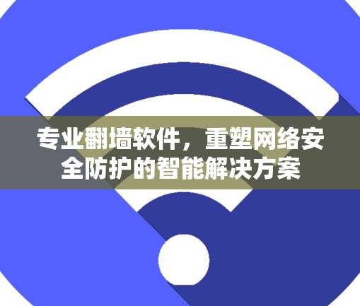 专业翻墙软件,重塑网络安全防护的智能解决方案