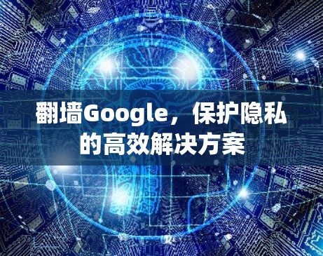 翻墙Google，保护隐私的高效解决方案