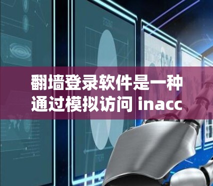 翻墙登录软件是一种通过模拟访问 inaccessible网站的工具，帮助用户绕过网络限制，享受更多内容。以下是关于翻墙登录软件的详细分析