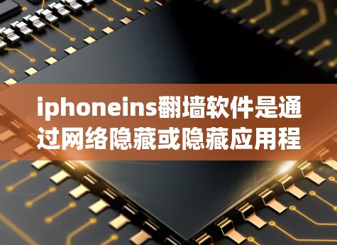 iphoneins翻墙软件是通过网络隐藏或隐藏应用程序的恶意行为，通常用于优化设备性能、隐藏恶意程序以提高设备的安全性。以下是对该软件的详细介绍