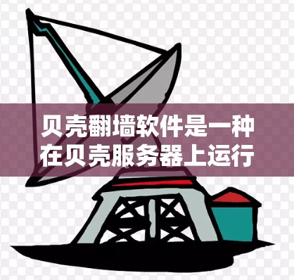 贝壳翻墙软件是一种在贝壳服务器上运行的文件传输工具,主要用于将文件从服务器上传到设备上或反之。以下是对该软件的详细介绍