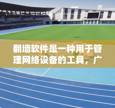 翻墙软件是一种用于管理网络设备的工具，广泛应用于网络设备的配置、防火墙设置、入侵检测系统（IDS）配置、网络设备的监控和管理等多方面。以下是对翻墙软件的详细总结