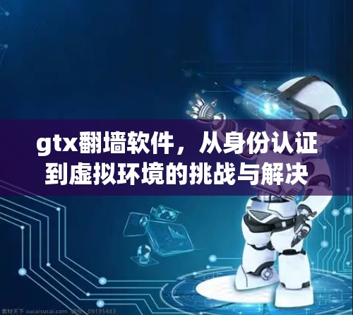 gtx翻墙软件，从身份认证到虚拟环境的挑战与解决方案
