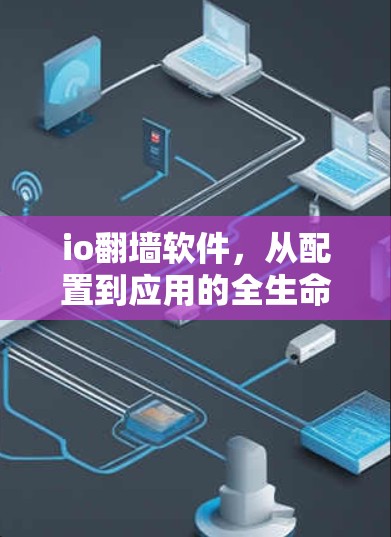 io翻墙软件,从配置到应用的全生命周期管理 io翻墙软件,从配置到应用的全生命周期管理