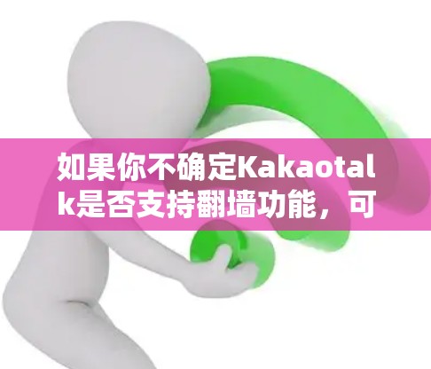 如果你不确定Kakaotalk是否支持翻墙功能,可以尝试访问其官方网站或联系技术支持获取更多信息 如果你不确定Kakaotalk是否支持翻墙功能,可以尝试访问其官方网站或联系技术支持获取更多信息