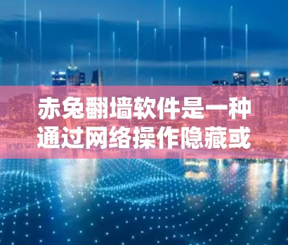 赤兔翻墙软件是一种通过网络操作隐藏或删除网页内容的软件，旨在保护用户的信息安全。以下是对这一软件的详细分析和总结