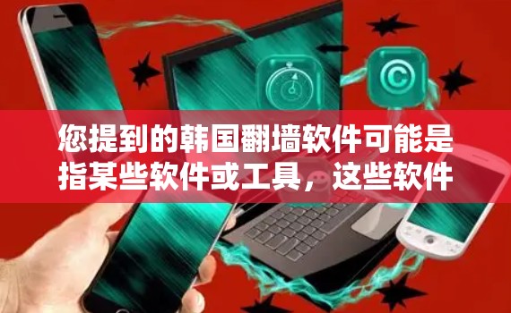您提到的韩国翻墙软件可能是指某些软件或工具，这些软件通常用于在互联网中隐藏或过滤特定内容。这些软件可能与韩国相关，可能是韩国开发的或者由韩国公司生产的