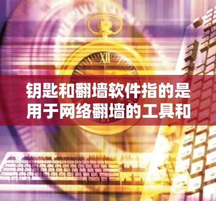 钥匙和翻墙软件指的是用于网络翻墙的工具和方法。以下是详细的解答