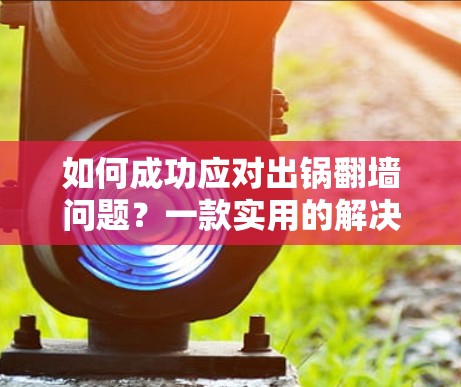 如何成功应对出锅翻墙问题？一款实用的解决方案让你轻松避开这一陷阱！