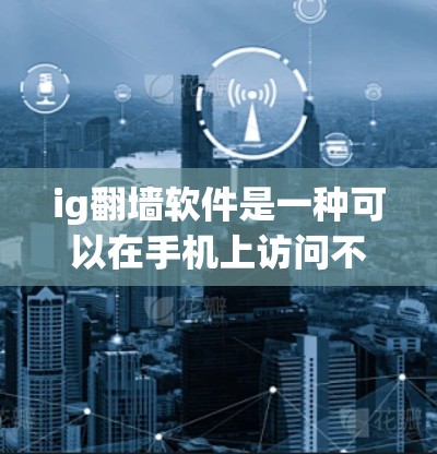 ig翻墙软件是一种可以在手机上访问不同国家网络的工具，通常被称为翻墙软件或上网助手。这类软件可以帮助用户访问他国地区的互联网服务，但需要遵守当地的网络管理规定。以下是一些常见的ig翻墙软件推荐