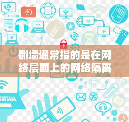 翻墙通常指的是在网络层面上的网络隔离或修改，具体含义可能因上下文而异。以下是一些可能的解释