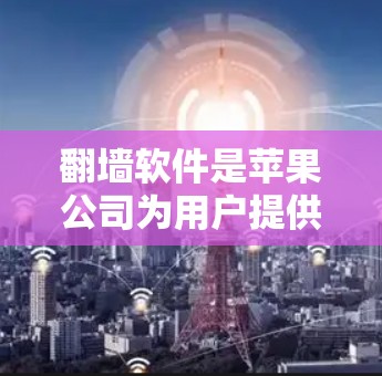 翻墙软件是苹果公司为用户提供了方便连接外网的工具。苹果提供了多种翻墙软件，以下是几种常见的选择