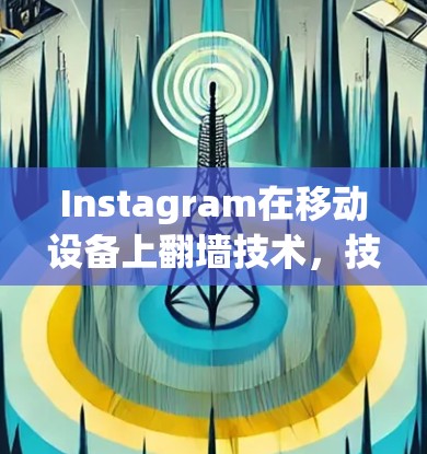 Instagram在移动设备上翻墙技术，技术细节、应用开发、用户体验与未来趋势