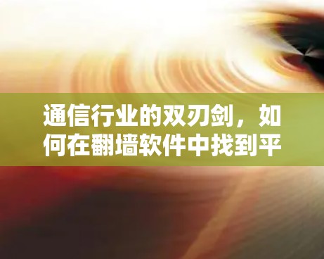 通信行业的双刃剑,如何在翻墙软件中找到平衡 通信行业的双刃剑,如何在翻墙软件中找到平衡