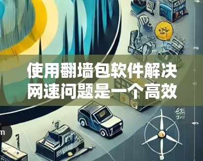 使用翻墙包软件解决网速问题是一个高效且实用的解决方案。以下是一个结构化的总结，帮助您更好地理解和实施