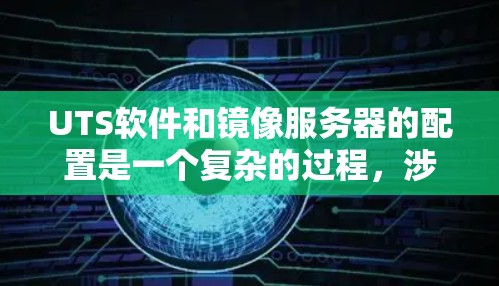 UTS软件和镜像服务器的配置是一个复杂的过程,涉及多个步骤和设置。以下是一个详细的步骤说明