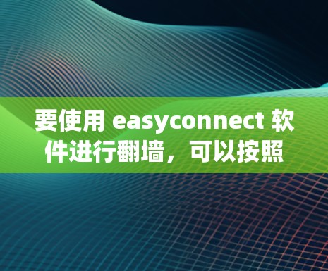 要使用 easyconnect 软件进行翻墙,可以按照以下步骤进行操作