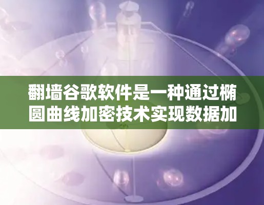 翻墙谷歌软件是一种通过椭圆曲线加密技术实现数据加密传输,允许用户访问谷歌的互联网服务的网络工具。以下是对该技术的详细总结