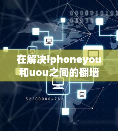 在解决iphoneyou和uou之间的翻墙问题时，可以按照以下步骤进行