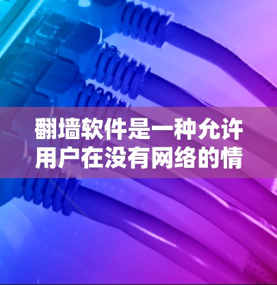 翻墙软件是一种允许用户在没有网络的情况下访问互联网资源的工具，通过将访问权限从互联网转移到本地服务器。以下是关于翻墙软件的详细总结