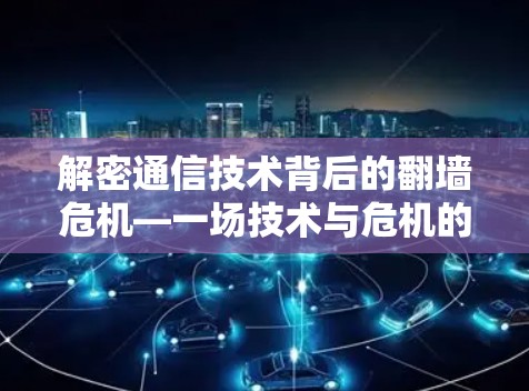 解密通信技术背后的翻墙危机—一场技术与危机的深刻对话