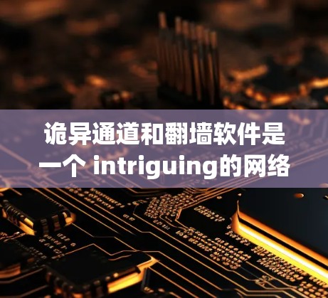 诡异通道和翻墙软件是一个 intriguing的网络技术概念，结合了翻墙软件和网络爬虫等技术，形成了一个看似神秘但实际运作的系统。以下是对该系统可能的应用和潜在影响的详细分析