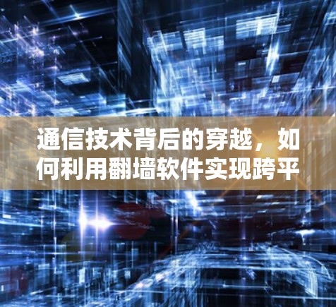 通信技术背后的穿越,如何利用翻墙软件实现跨平台访问