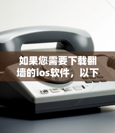 如果您需要下载翻墙的ios软件，以下是常见的类型和下载方法，以及一些注意事项