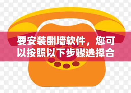 要安装翻墙软件，您可以按照以下步骤选择合适的平台并进行操作