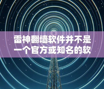 雷神翻墙软件并不是一个官方或知名的软件,可能指的是雷神(R包)公司提供的恶意软件工具,用于恶意攻击或其他网络行为。雷神公司开发了许多恶意软件工具,用于窃取用户数据、加密访问网站、恶意软件安装等