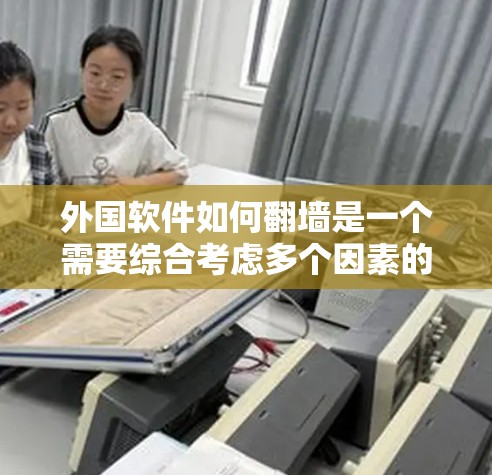外国软件如何翻墙是一个需要综合考虑多个因素的问题。以下是一些步骤和建议，帮助解决这一问题