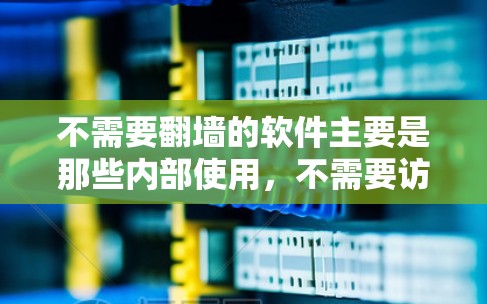不需要翻墙的软件主要是那些内部使用，不需要访问外部互联网的软件。以下是这些软件的分类和例子