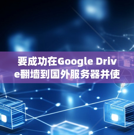 要成功在Google Drive翻墙到国外服务器并使用Python开发软件，可以按照以下步骤进行