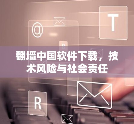 翻墙中国软件下载，技术风险与社会责任