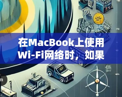 在MacBook上使用Wi-Fi网络时，如果遇到无法连接或者网络不稳定的问题，可以尝试以下方法